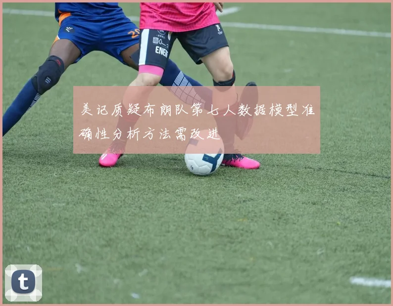 美记质疑布朗队第七人数据模型准确性分析方法需改进